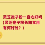 灵芝孢子粉一直吃好吗(灵芝孢子粉长期食用有何好处？)