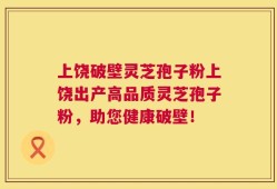 上饶破壁灵芝孢子粉上饶出产高品质灵芝孢子粉，助您健康破壁！