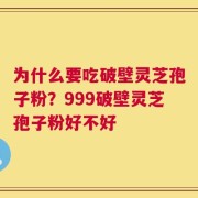为什么要吃破壁灵芝孢子粉？999破壁灵芝孢子粉好不好