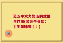灵芝牛大力煲汤的效果与作用(灵芝牛骨煲：養生美味兼備！)