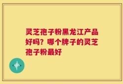 灵芝孢子粉黑龙江产品好吗？哪个牌子的灵芝孢子粉最好