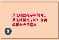 灵芝破壁孢子粉简介_灵芝破壁孢子粉：全面解析与应用指南