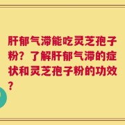 肝郁气滞能吃灵芝孢子粉？了解肝郁气滞的症状和灵芝孢子粉的功效？