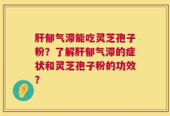 肝郁气滞能吃灵芝孢子粉？了解肝郁气滞的症状和灵芝孢子粉的功效？