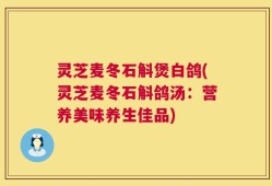 灵芝麦冬石斛煲白鸽(灵芝麦冬石斛鸽汤：营养美味养生佳品)