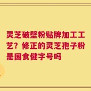 灵芝破壁粉贴牌加工工艺？修正的灵芝孢子粉是国食健字号吗