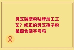 灵芝破壁粉贴牌加工工艺？修正的灵芝孢子粉是国食健字号吗