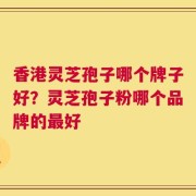 香港灵芝孢子哪个牌子好？灵芝孢子粉哪个品牌的最好