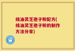 线油灵芝孢子粉配方(线油灵芝孢子粉的制作方法分享)