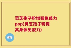 灵芝孢子粉增强免疫力pop(灵芝孢子粉提高身体免疫力)