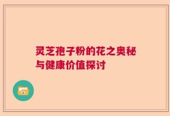 灵芝孢子粉的花之奥秘与健康价值探讨