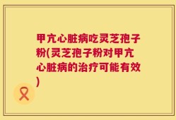 甲亢心脏病吃灵芝孢子粉(灵芝孢子粉对甲亢心脏病的治疗可能有效)