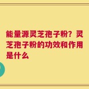 能量源灵芝孢子粉？灵芝孢子粉的功效和作用是什么