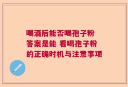 喝酒后能否喝孢子粉 答案是能 看喝孢子粉的正确时机与注意事项