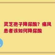 灵芝孢子降尿酸？痛风患者该如何降尿酸