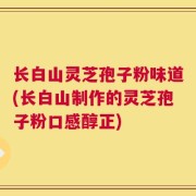 长白山灵芝孢子粉味道(长白山制作的灵芝孢子粉口感醇正)