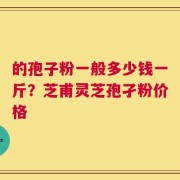 的孢子粉一般多少钱一斤？芝甫灵芝孢孑粉价格