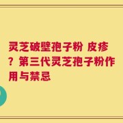 灵芝破壁孢子粉 皮疹？第三代灵芝孢子粉作用与禁忌