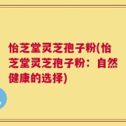 怡芝堂灵芝孢子粉(怡芝堂灵芝孢子粉：自然健康的选择)