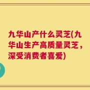 九华山产什么灵芝(九华山生产高质量灵芝，深受消费者喜爱)