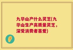 九华山产什么灵芝(九华山生产高质量灵芝，深受消费者喜爱)
