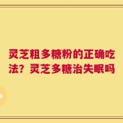 灵芝粗多糖粉的正确吃法？灵芝多糖治失眠吗