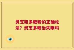 灵芝粗多糖粉的正确吃法？灵芝多糖治失眠吗