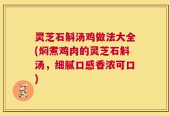 灵芝石斛汤鸡做法大全(焖煮鸡肉的灵芝石斛汤，细腻口感香浓可口)