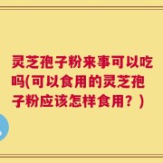 灵芝孢子粉来事可以吃吗(可以食用的灵芝孢子粉应该怎样食用？)