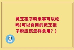 灵芝孢子粉来事可以吃吗(可以食用的灵芝孢子粉应该怎样食用？)