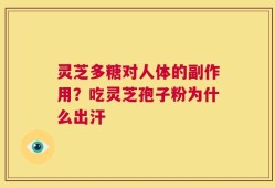 灵芝多糖对人体的副作用？吃灵芝孢子粉为什么出汗