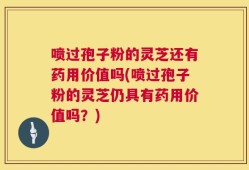 喷过孢子粉的灵芝还有药用价值吗(喷过孢子粉的灵芝仍具有药用价值吗？)