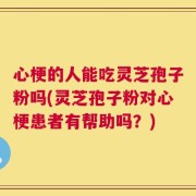 心梗的人能吃灵芝孢子粉吗(灵芝孢子粉对心梗患者有帮助吗？)