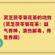 灵芝茯苓菊花茶的功效(灵芝茯苓菊花茶：益气养神，清热解毒，养生养颜)