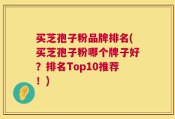 买芝孢子粉品牌排名(买芝孢子粉哪个牌子好？排名Top10推荐！)