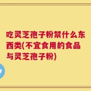 吃灵芝孢子粉禁什么东西类(不宜食用的食品与灵芝孢子粉)