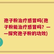 孢子粉治疗感冒吗(孢子粉能治疗感冒吗？——探究孢子粉的功效)