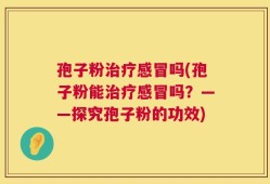 孢子粉治疗感冒吗(孢子粉能治疗感冒吗？——探究孢子粉的功效)