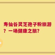 寿仙谷灵芝孢子粉旅游？一场健康之旅？