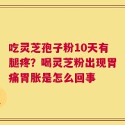 吃灵芝孢子粉10天有腿疼？喝灵芝粉出现胃痛胃胀是怎么回事