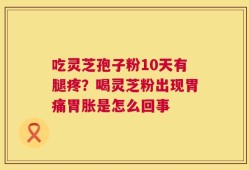 吃灵芝孢子粉10天有腿疼？喝灵芝粉出现胃痛胃胀是怎么回事