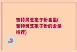 吉特灵芝孢子粉含量(吉特灵芝孢子粉的含量推荐)