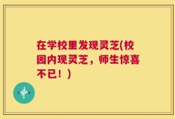 在学校里发现灵芝(校园内现灵芝，师生惊喜不已！)