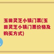玉田灵芝小镇门票(玉田灵芝小镇门票价格及购买方式)