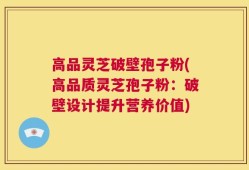 高品灵芝破壁孢子粉(高品质灵芝孢子粉：破壁设计提升营养价值)