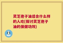 灵芝孢子油适合什么样的人吃(探讨灵芝孢子油的保健功效)