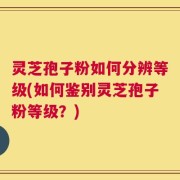 灵芝孢子粉如何分辨等级(如何鉴别灵芝孢子粉等级？)