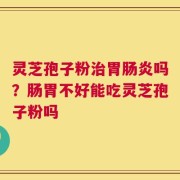 灵芝孢子粉治胃肠炎吗？肠胃不好能吃灵芝孢子粉吗