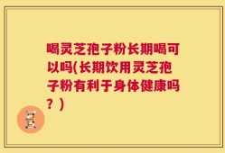 喝灵芝孢子粉长期喝可以吗(长期饮用灵芝孢子粉有利于身体健康吗？)