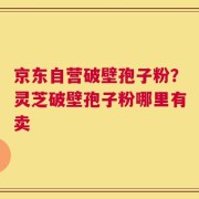 京东自营破壁孢子粉？灵芝破壁孢子粉哪里有卖